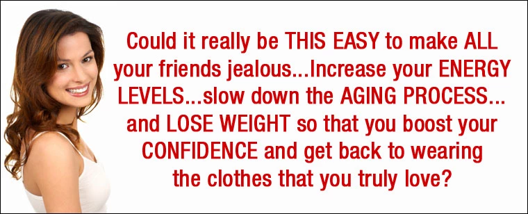 It's easy. Increase energy. Slow down aging. Lose weight. Gain confidance.